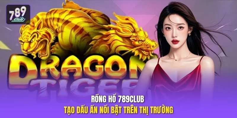 Rồng Hổ 789club tạo dấu ấn nổi bật trên thị trường